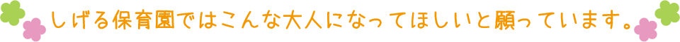 しげる保育園ではこんな大人になってほしいと願っています